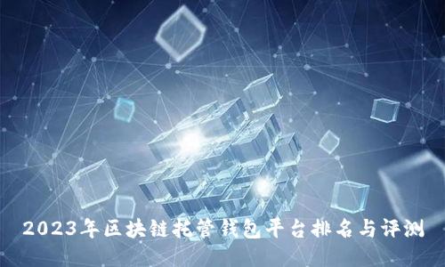 2023年区块链托管钱包平台排名与评测
