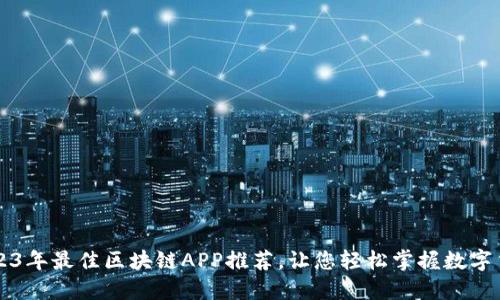 2023年最佳区块链APP推荐，让您轻松掌握数字货币