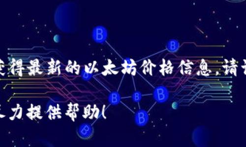 截至我最后的知识更新（2023年10月），我无法提供实时的以太坊（Ethereum）价格。要获得最新的以太坊价格信息，请访问主流的加密货币交易所或金融信息网站，如CoinMarketCap、Binance或Coinbase等。

如果你有兴趣了解以太坊的历史价格走势、技术特点或其他相关信息，可以告诉我，我会尽力提供帮助！