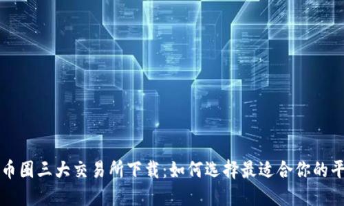 : 币圈三大交易所下载:如何选择最适合你的平台