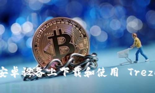 如何在安卓设备上下载和使用 Trezor 钱包