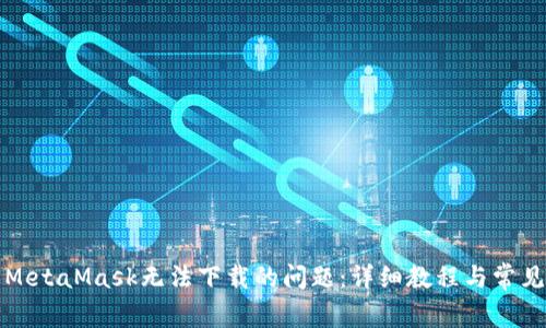 如何解决MetaMask无法下载的问题：详细教程与常见解决方案