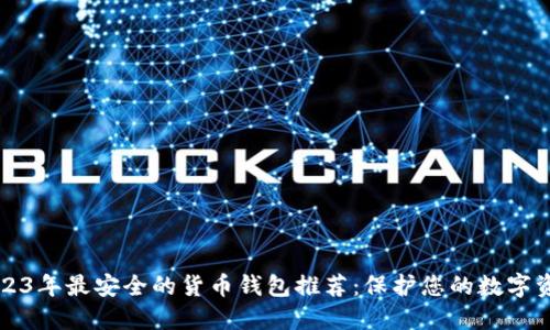 2023年最安全的货币钱包推荐:保护您的数字资产