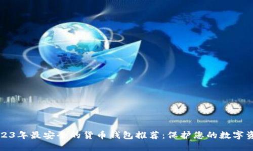 2023年最安全的货币钱包推荐:保护您的数字资产