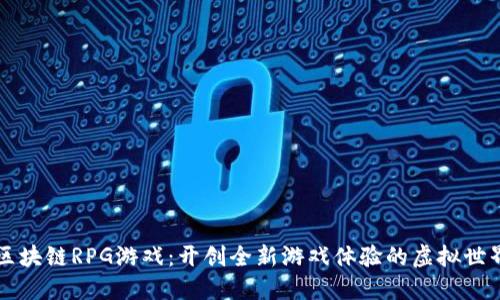 区块链RPG游戏:开创全新游戏体验的虚拟世界