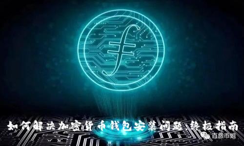 如何解决加密货币钱包安装问题:终极指南