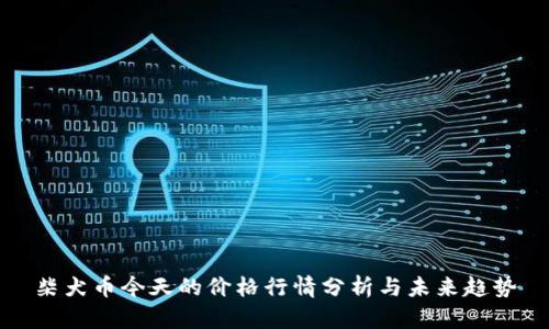 柴犬币今天的价格行情分析与未来趋势