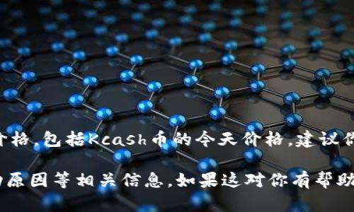 目前我无法提供实时的市场数据或特定的加密货币价格，包括Kcash币的今天价格。建议你通过加密货币交易所或金融信息网站检查最新价格。

然而，我可以帮助你理解Kcash币、它的用途、价值波动原因等相关信息。如果这对你有帮助，请告诉我。
